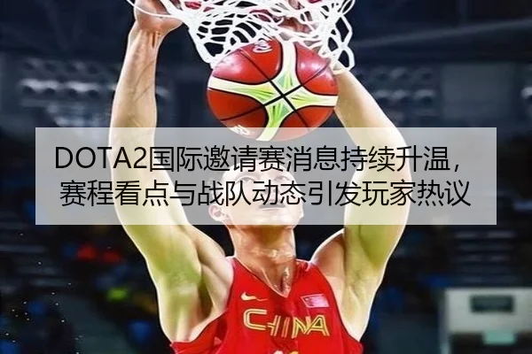 DOTA2国际邀请赛消息持续升温，赛程看点与战队动态引发玩家热议（bet365 live scores）