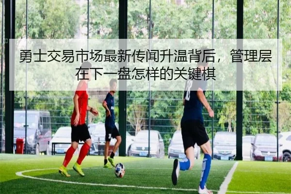 勇士交易市场最新传闻升温背后，管理层在下一盘怎样的关键棋（bet365 live scores）